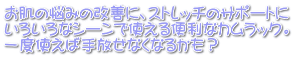 お肌の悩みの改善に、ストレッチのサポートに いろいろなシーンで使える便利なカムラック。 一度使えば手放せなくなるかも？